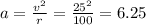 a = \frac{ {v}^{2} }{r} = \frac{ {25}^{2} }{100} = 6.25