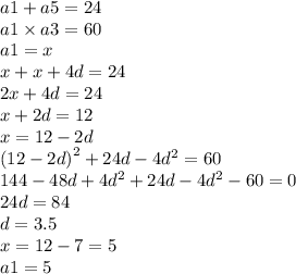 a1 + a5 = 24 \\ a1 \times a3 = 60 \\ a1 = x \\ x + x + 4d = 24\\ 2x + 4d = 24 \\ x + 2d = 12 \\ x = 12 - 2d \\ {(12 - 2d)}^{2} + 24d - 4{d}^{2} = 60 \\ 144 - 48d + 4 {d}^{2} + 24d - 4 {d}^{2} - 60 = 0 \\ 24d = 84 \\ d = 3.5 \\ x = 12 - 7 = 5 \\ a1 = 5