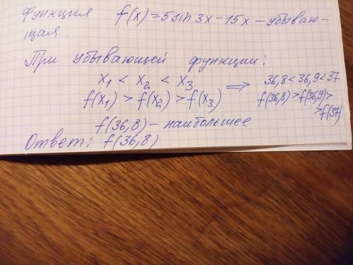 Какое из чисел f(36,8), f(36,9), f(37) является наиболь- шим, если f(x) = 5sin 3x – 15x? можете реши