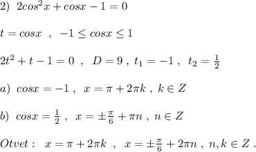 2)\; \; 2cos^2x+cosx-1=0\\\\t=cosx\; \; ,\; \; -1\leq cosx\leq 1\\\\2t^2+t-1=0\; \; ,\; \; D=9\; ,\; t_1=-1\; ,\; \; t_2=\frac{1}{2}\\\\a)\; \; cosx=-1\; ,\; \; x=\pi +2\pi k\; ,\; k\in Z\\\\b)\; \; cosx=\frac{1}{2}\; ,\; \; x=\pm \frac{\pi}{6}+\pi n\; ,\; n\in Z\\\\Otvet:\; \; x=\pi +2\pi k\; \; ,\; \; x=\pm \frac{\pi}{6}+2\pi n\; ,\; n,k\in Z\; .