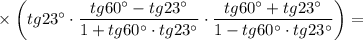 ~~~~~~~~~~~~~~~~\times \bigg(tg23\textdegree\cdot \dfrac{tg60\textdegree-tg23\textdegree}{1+tg60\textdegree\cdot tg23\textdegree}\cdot \dfrac{tg60\textdegree+tg23\textdegree}{1-tg60\textdegree\cdot tg23\textdegree}\bigg)=\\