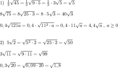 1)\; \; \frac{1}{3}\sqrt{45}=\frac{1}{3}\sqrt{9\cdot 5}=\frac{1}{3}\cdot 3\sqrt5=\sqrt5\\\\8\sqrt{75}=8\sqrt{25\cdot 3}=8\cdot 5\sqrt3=40\sqrt3\\\\0,4\sqrt{121a}=0,4\cdot \sqrt{11^2\cdot a}=0,4\cdot 11\sqrt{a}=4,4\sqrt{a}\; ,\; a\geq 0\\\\\\2)\; \; 5\sqrt2=\sqrt{5^2\cdot 2}=\sqrt{25\cdot 2}=\sqrt{50}\\\\3\sqrt{11}=\sqrt{9\cdot 11}=\sqrt{99}\\\\0,3\sqrt{20}=\sqrt{0,09\cdot 20}=\sqrt{1,8}