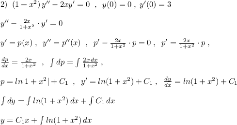 2)\; \; (1+x^2)\, y''-2xy'=0\; \; ,\; \; y(0)=0\; ,\; y'(0)=3\\\\y''-\frac{2x}{1+x^2}\cdot y'=0\\\\y'=p(x)\; ,\; \; y''=p''(x)\; \; ,\; \; p'-\frac{2x}{1+x^2}\cdot p=0\; ,\; \; p'=\frac{2x}{1+x^2}\cdot p\; ,\\\\\frac{dp}{dx}=\frac{2x}{1+x^2} \; \; ,\; \; \int dp=\int \frac{2x\, dx}{1+x^2}\; ,\\\\p=ln|1+x^2|+C_1\; \; ,\; \; y'=ln(1+x^2)+C_1\; ,\; \; \frac{dy}{dx}=ln(1+x^2)+C_1\\\\\int dy=\int ln(1+x^2)\, dx+\int C_1\, dx\\\\y=C_1x+\int ln(1+x^2)\, dx