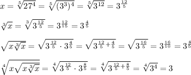 x=\sqrt[5]{27^4}=\sqrt[5]{(3^3)^4}=\sqrt[5]{3^{12}}=3^{\frac{12}5}\\\\\sqrt[3]x=\sqrt[3]{3^{\frac{12}5}}=3^{\frac{12}{15}}=3^{\frac45}\\\\\sqrt{x\sqrt[3]x}=\sqrt{3^{\frac{12}5}\cdot3^{\frac45}}=\sqrt{3^{\frac{12}5+\frac45}}=\sqrt{3^{\frac{16}{5}}}=3^{\frac{16}{10}}=3^{\frac85}\\\\\sqrt[4]{x\sqrt{x\sqrt[3]{x}}}=\sqrt[4]{3^{\frac{12}5}\cdot3^{\frac85}}=\sqrt[4]{3^{\frac{12}5+\frac85}}=\sqrt[4]{3^4}=3