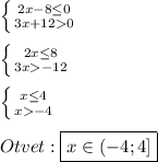 \left \{ {{2x-8\leq0 } \atop {3x+120}} \right.\\\\\left \{ {{2x\leq8 } \atop {3x-12}} \right.\\\\\left \{ {{x\leq4 } \atop {x-4}} \right.\\\\Otvet:\boxed{x\in(-4;4]}