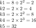 k1 = 8\div 2 {}^{2} = 2 \\ k2 = 2 \times 2 = 4 \\ k3 = 2 \times 2 {}^{2} = 8 \\ k4 =2 \times 2 {}^{3} = 16 \\ k5 = 32