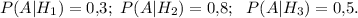 P(A|H_1)=0{,}3;~ P(A|H_2)=0{,}8;~~ P(A|H_3)=0{,}5.