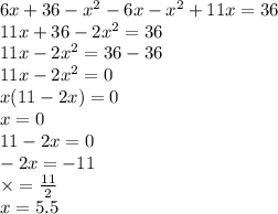 6x + 36 - x {}^{2} - 6x - x {}^{2} + 11x = 36 \\ 11x + 36 - 2x {}^{2} = 36 \\ 11x - 2x {}^{2} = 36 - 36 \\ 11x - 2x {}^{2} = 0 \\ x(11 - 2x ) = 0 \\ x = 0 \\ 11 - 2x = 0 \\ - 2x = - 11 \\ \times = \frac{11}{2} \\ x = 5.5