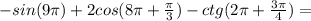 -sin(9\pi)+2cos(8\pi+\frac{\pi}{3})-ctg(2\pi+\frac{3\pi}{4})=