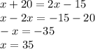 x + 20 = 2x - 15 \\ x - 2x = - 15 - 20 \\ - x = - 35 \\ x = 35