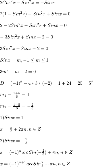 2Cos^{2} x-Sin^{2}x=-Sinx\\\\2(1-Sin^{2}x)-Sin^{2} x+Sinx=0\\\\2-2Sin^{2}x-Sin^{2} x+Sinx=0\\\\-3Sin^{2}x+Sinx+2=0\\\\3Sin^{2}x-Sinx-2=0\\\\Sinx=m,-1 \leq m \leq 1\\\\3m^{2}-m-2=0\\\\D=(-1)^{2}-4*3*(-2)=1+24=25=5^{2} \\\\m_{1}=\frac{1+5}{6}=1\\\\m_{2}=\frac{1-5}{6}=-\frac{2}{3}\\\\1)Sinx=1\\\\x=\frac{\pi }{2}+2\pi n,n\in Z\\\\2)Sinx=-\frac{2}{3}\\\\x=(-1)^{n}arcSin(-\frac{2}{3})+\pi n,n\in Z\\\\x=(-1)^{n+1}arcSin\frac{2}{3}+\pi n,n\in Z