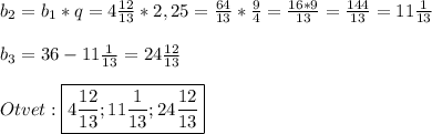 b_{2}=b_{1}*q=4\frac{12}{13}*2,25=\frac{64}{13}*\frac{9}{4}=\frac{16*9}{13} =\frac{144}{13}=11\frac{1}{13} \\\\b_{3}=36-11\frac{1}{13}=24\frac{12}{13}\\\\Otvet:\boxed{4\frac{12}{13};11\frac{1}{13};24\frac{12}{13}}