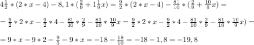 4\frac{1}{2}*(2*x-4)-8,1*(\frac{2}{9}+1 \frac{1}{9}x)=\frac{9}{2}*(2*x-4)-\frac{81}{10} *(\frac{2}{9}+\frac{10}{9}x)=\\\\=\frac{9}{2}*2*x-\frac{9}{2}*4-\frac{81}{10} *\frac{2}{9}-\frac{81}{10}*\frac{10}{9}x=\frac{9}{2}*2*x-\frac{9}{2}*4-\frac{81}{10} *\frac{2}{9}-\frac{81}{10}*\frac{10}{9}x)=\\\\=9*x-9*2-\frac{9}{5}-9*x=-18-\frac{18}{10}=-18-1,8=-19,8