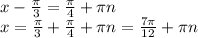 x - \frac{\pi }{3} = \frac{\pi}{4} + \pi n\\x =\frac{\pi }{3} + \frac{\pi }{4} + \pi n= \frac{7\pi }{12} + \pi n\\