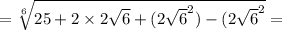 = \sqrt[6]{25 + 2 \times 2\sqrt{6} + {(2\sqrt{6}}^{2}) - {(2 \sqrt{6}}^{2}} =