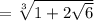 = \sqrt[3]{1 + 2 \sqrt{6}}