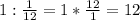 1:\frac{1}{12}=1*\frac{12}{1}=12