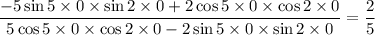 \dfrac{-5\sin 5\times 0\times \sin 2\times 0 + 2\cos 5\times 0\times \cos 2\times 0}{5\cos 5\times 0 \times \cos 2\times 0 - 2\sin 5\times 0 \times \sin 2\times 0}=\dfrac{2}{5}