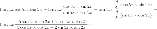 \lim_{x \to 0}\cot5x\times \tan 2x= \lim_{x \to 0}\dfrac{\cos 5x \times \sin 2x}{\sin 5x \times \cos2x}=\lim_{x \to 0}\dfrac{\dfrac{d}{dx}(\cos 5x \times \sin 2x)}{\dfrac{d}{dx}(\sin 5x \times \cos2x)}=\lim_{x \to 0} \dfrac{-5\sin 5x\times \sin 2x + 2\cos 5x\times \cos 2x}{5\cos 5x \times \cos 2x - 2\sin 5x \times \sin 2x}=