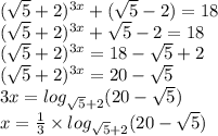 ( \sqrt{5} + 2) {}^{3x} + ( \sqrt{5} - 2) = 18 \\ ( \sqrt{5} + 2) {}^{3x} + \sqrt{5} - 2 = 18 \\ ( \sqrt{5} + 2) {}^{3x} = 18 - \sqrt{5} + 2 \\ ( \sqrt{5} + 2) {}^{3x} =20 - \sqrt{5} \\ 3x = log_{ \sqrt{5} + 2 }(20 - \sqrt{5} ) \\ x = \frac{1}{3} \times log_{ \sqrt{5} + 2 }(20 - \sqrt{5} )