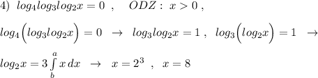 4)\; \; log_4log_3log_2x=0\; \; ,\; \; \; \; ODZ:\; x0\; ,\\\\log_4\Big (log_3log_2x\Big )=0\; \; \to \; \; log_3log_2x=1\; ,\; \; log_3\Big (log_2x\Big )=1\; \; \to \\\\log_2x=3\int\limits^a_b {x} \, dx \; \; \to \; \; x=2^3\; \; ,\; \; x=8