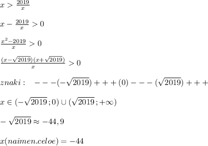 x\frac{2019}{x}\\\\x-\frac{2019}{x}0\\\\\frac{x^2-2019}{x}0\\\\\frac{(x-\sqrt{2019})(x+\sqrt{2019})}{x}0\\\\znaki:\; \; \; ---(-\sqrt{2019})+++(0)---(\sqrt{2019})+++\\\\x\in (-\sqrt{2019}\, ;0)\cup (\sqrt{2019}\, ;+\infty )\\\\-\sqrt{2019}\approx -44,9\\\\x(naimen.celoe)=-44