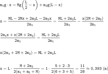 \displaystyle \tt m_{1}g\cdot x=Mg\bigg(\frac{L}{2}-x\bigg)+m_{2}g(L-x)\\\\\\x=\frac{ML-2Mx+2m_{2}L-2m_{2}x}{2m_{1}}=\frac{ML+2m_{2}L}{2m_{1}}-\frac{x(2M+2m_{2})}{2m_{1}}\\\\\\\frac{2m_{1}x+x(2M+2m_{2})}{2m_{1}}=\frac{ML+2m_{2}L}{2m_{1}}\\\\\\x(2m_{1}+2M+2m_{2})=ML+2m_{2}L \\\\\\x=L\cdot\frac{M+2m_{2}}{2(m_{1}+m_{2}+M)}=1\cdot\frac{5+2\cdot3}{2(6+3+5)}=\frac{11}{28}\approx0,393 \ (m)