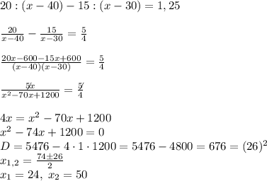 20:(x-40)-15:(x-30)=1,25\\\\\frac{20}{x-40}-\frac{15}{x-30}=\frac54\\\\\frac{20x-600-15x+600}{(x-40)(x-30)}=\frac54\\\\\frac{\not5x}{x^2-70x+1200}=\frac{\not5}4\\\\4x=x^2-70x+1200\\x^2-74x+1200=0\\D=5476-4\cdot1\cdot1200=5476-4800=676=(26)^2\\x_{1,2}=\frac{74\pm26}2\\x_1=24,\;x_2=50