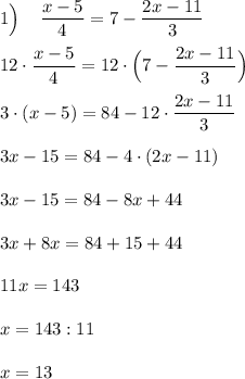 1\Big) \:\:\:\:\:\dfrac{x-5}{4}=7-\dfrac{2x-11}{3} \\ \\ 12\cdot \dfrac{x-5}{4}=12\cdot\Big(7-\dfrac{2x-11}{3}\Big) \\ \\ 3\cdot(x-5)=84-12\cdot\dfrac{2x-11}{3} \\ \\ 3x-15=84-4\cdot(2x-11) \\ \\ 3x-15=84-8x+44 \\ \\ 3x+8x=84+15+44 \\ \\ 11x=143 \\ \\ x=143:11 \\ \\ x=13