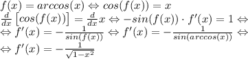 f(x)=arccos(x)\Leftrightarrow cos(f(x))=x\\\frac{d}{dx}\begin{bmatrix}cos(f(x))\end{bmatrix}=\frac{d}{dx}x\Leftrightarrow -sin(f(x))\cdot f'(x)=1\Leftrightarrow \\\Leftrightarrow f'(x)=-\frac{1}{sin(f(x))}\Leftrightarrow f'(x)=-\frac{1}{sin(arccos(x))}\Leftrightarrow \\\Leftrightarrow f'(x)=-\frac{1}{\sqrt{1-x^2}}