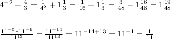 4^{-2} +\frac{4}{3} =\frac{1}{4^{2} } +1\frac{1}{3} =\frac{1}{16} +1\frac{1}{3} =\frac{3}{48} +1\frac{16}{48} =1\frac{19}{48} \\ \\ \\ \frac{11^{-5} *11^{-9}}{11^{13} } =\frac{11^{-14} }{11^{13} } =11^{-14+13} =11^{-1} =\frac{1}{11}