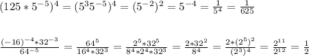 (125*5^{-5} )^{4}=(5^{3} 5^{-5} )^{4} =(5^{-2} )^{2} =5^{-4} =\frac{1}{5^{4} }=\frac{1}{625} \\ \\ \\ \frac{(-16)^{-4}*32^{-3} }{64^{-5} } =\frac{64^{5} }{16^{4}*32^{3} } =\frac{2^{5}*32^{5} }{8^{4}*2^{4}*32^{3}} =\frac{2*32^{2} }{8^{4} } =\frac{2*(2^{5})^{2} }{(2^{3} )^{4}} =\frac{2^{11} }{2^{12} } =\frac{1}{2}