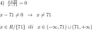 4)\; \; \frac{x+22}{x-71}=0\\\\x-71\ne 0\; \; \to \; \; x\ne 71\\\\x\in R/\{71\}\; \; ili\; \; \; x\in (-\infty ,71)\cup (71,+\infty )