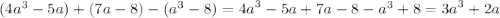 (4a {}^{3} - 5a) + (7a - 8) - ( {a}^{3} - 8) = {4a}^{3} - 5a + 7a - 8 - {a}^{3} + 8 = {3a}^{3} + 2a