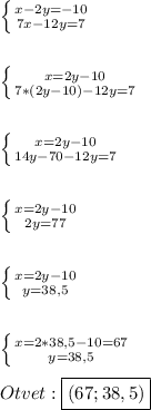 \left \{ {{x-2y=-10} \atop {7x-12y=7}} \right.\\\\\\\left \{ {{x=2y-10} \atop {7*(2y-10)-12y=7}} \right.\\\\\\\left \{ {{x=2y-10} \atop {14y-70-12y=7}} \right. \\\\\\\left \{ {{x=2y-10} \atop {2y=77}} \right. \\\\\\\left \{ {{x=2y-10} \atop {y=38,5}} \right.\\\\\\\left \{ {{x=2*38,5-10=67} \atop {y=38,5}} \right.\\\\Otvet:\boxed{(67;38,5)}