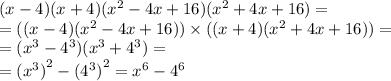 (x - 4)(x + 4)( {x}^{2} - 4x + 16)( {x}^{2} + 4x + 16) = \\ = ((x - 4)( {x}^{2} - 4x + 16)) \times ((x + 4)( {x}^{2} + 4x + 16) ) = \\ = ( {x}^{3} - {4}^{3} )( {x}^{3} + {4}^{3} ) = \\ = {( {x}^{3} )}^{2} - {( {4}^{3}) }^{2} = {x}^{6} - {4}^{6}