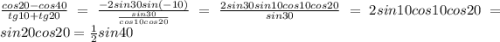 \frac{cos20-cos40}{tg10+tg20} =\frac{-2sin30sin(-10)}{\frac{sin30}{cos10cos20} } =\frac{2sin30sin10cos10cos20}{sin30}=2sin10cos10cos20=sin20cos20=\frac{1}{2}sin40