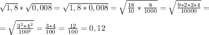 \sqrt{1,8}*\sqrt{0,008}=\sqrt{1,8*0,008}=\sqrt{\frac{18}{10}*\frac{8}{1000}}=\sqrt{\frac{9*2*2*4}{10000}}=\\\\=\sqrt{\frac{3^2*4^2}{100^2}}=\frac{3*4}{100}=\frac{12}{100}=0,12