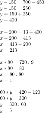 y-150=700-450\\y-150=250\\y=150+250\\y=400\\\\x+200=13+400\\x+200=413\\x=413-200\\x=213\\\\x*80=720:9\\x*80=80\\x=80:80\\x=1\\\\60*y=420-120\\60*y=300\\y=300:60\\y=5