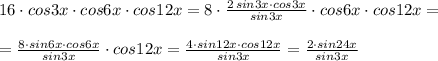 16\cdot cos3x\cdot cos6x\cdot cos12x=8\cdot \frac{2\, sin3x\cdot cos3x}{sin3x}\cdot cos6x\cdot cos12x=\\\\=\frac{8\cdot sin6x\cdot cos6x}{sin3x}\cdot cos12x=\frac{4\cdot sin12x\cdot cos12x}{sin3x}=\frac{2\cdot sin24x}{sin3x}