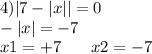 4) |7 - |x| | = 0 \\ - |x| = - 7 \\ x1 = + 7 \: \: \: \: \: \: \: \: x2 = - 7