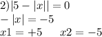 2) |5 - |x| | = 0 \\ - |x| = - 5 \\ x1 = + 5 \: \: \: \: \: \: \: x2 = - 5