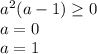 a^{2}(a - 1) \geq 0\\a = 0\\a = 1