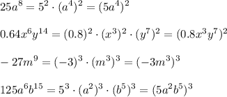 \displaystyle\\25a^8=5^2\cdot(a^4)^2=(5a^4)^2\\\\0.64x^6y^{14}=(0.8)^2\cdot(x^3)^2\cdot(y^7)^2=(0.8x^3y^7)^2\\\\-27m^9=(-3)^3\cdot(m^3)^3=(-3m^3)^3\\\\125a^6b^{15}=5^3\cdot(a^2)^3\cdot(b^5)^3=(5a^2b^5)^3\\\\