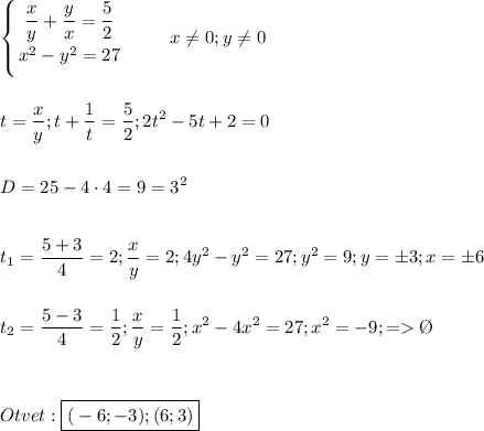 \displaystyle\\\left \{ {{\dfrac{x}{y}+\dfrac{y}{x} =\dfrac{5}{2} } \atop {x^2-y^2=27}} \right.\qquad\ x\neq 0;y\neq 0\\\\\\t=\dfrac{x}{y};t+\frac{1}{t} =\frac{5}{2};2t^2-5t+2=0\\\\\\D=25-4\cdot4=9=3^2\\\\\\t_1=\frac{5+3}{4}=2;\frac{x}{y}=2;4y^2-y^2=27;y^2=9;y=\pm3;x=\pm6\\\\\\t_2=\frac{5-3}{4}=\frac{1}{2} ;\frac{x}{y}=\frac{1}{2} ;x^2-4x^2=27;x^2=-9;=\O\\\\\\\\Otvet:\boxed{\bold(-6;-3);(6;3) }