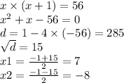 x \times (x + 1) = 56 \\ {x}^{2} + x - 56 = 0 \\ d = 1 - 4 \times ( - 56) = 285 \\ \sqrt{d} = 15 \\ x1 = \frac{ - 1 + 15}{2} = 7 \\ x2 = \frac{ - 1 - 15}{ 2} = - 8