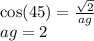 \cos(45) = \frac{ \sqrt{2} }{ag} \\ ag = 2