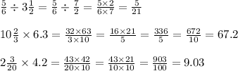 \frac{5}{6} \div 3 \frac{1}{2} = \frac{5}{6} \div \frac{7}{2} = \frac{5 \times 2}{6 \times 7} = \frac{5}{21} \\ \\ 10 \frac{2}{3} \times 6.3 = \frac{32 \times 63}{3 \times 10} = \frac{16 \times 21}{5} = \frac{336}{5} = \frac{672}{10} = 67.2 \\ \\ 2 \frac{3}{20} \times 4.2 = \frac{43 \times 42}{20 \times 10} = \frac{43 \times 21}{10 \times 10} = \frac{903}{100} = 9.03