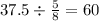 37.5 \div \frac{5}{8} = 60