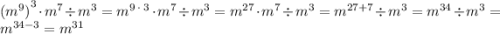 {( {m}^{9} )}^{3} \cdot {m}^{7} \div {m}^{3} = {m}^{9 \: \cdot \: 3} \cdot {m}^{7} \div {m}^{3} = {m}^{27} \cdot {m}^{7} \div {m}^{3} = {m}^{27 + 7} \div {m}^{3} = {m}^{34} \div {m}^{3} = {m}^{34 - 3} = {m}^{31}